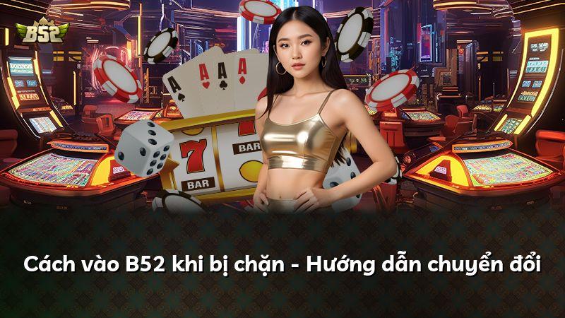 Cách vào B52 khi bị chặn - Hướng dẫn chuyển đổi
